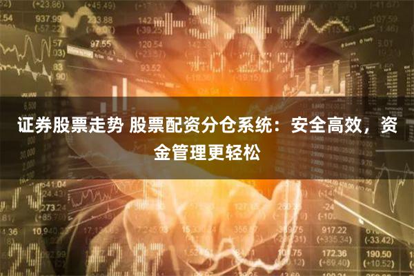 证券股票走势 股票配资分仓系统：安全高效，资金管理更轻松