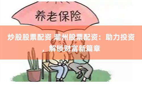 炒股股票配资 潮州股票配资：助力投资，解锁财富新篇章