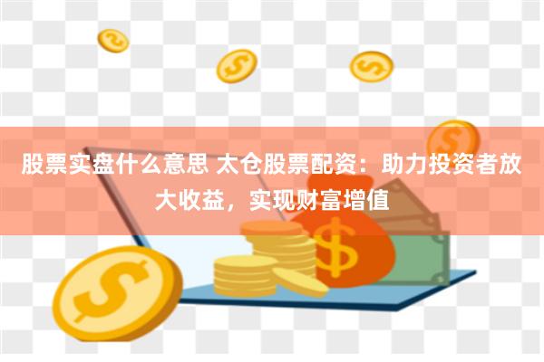 股票实盘什么意思 太仓股票配资：助力投资者放大收益，实现财富增值