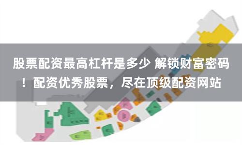 股票配资最高杠杆是多少 解锁财富密码！配资优秀股票，尽在顶级配资网站