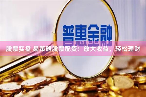 股票实盘 易策略股票配资：放大收益，轻松理财