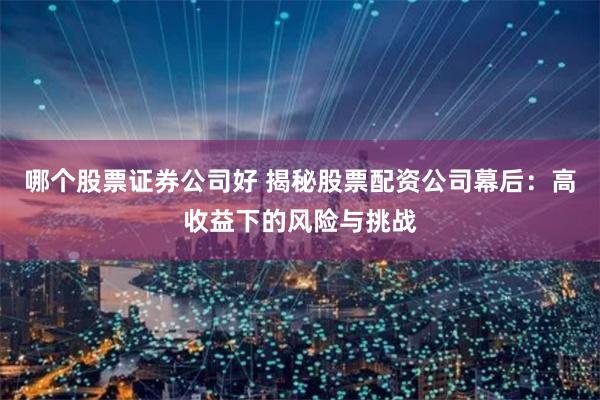 哪个股票证券公司好 揭秘股票配资公司幕后：高收益下的风险与挑战