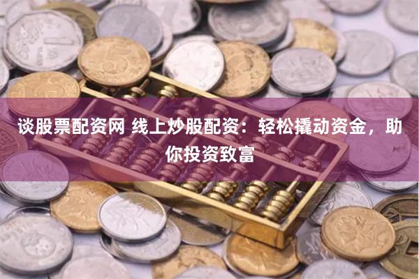 谈股票配资网 线上炒股配资：轻松撬动资金，助你投资致富