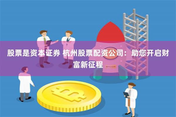 股票是资本证券 杭州股票配资公司：助您开启财富新征程