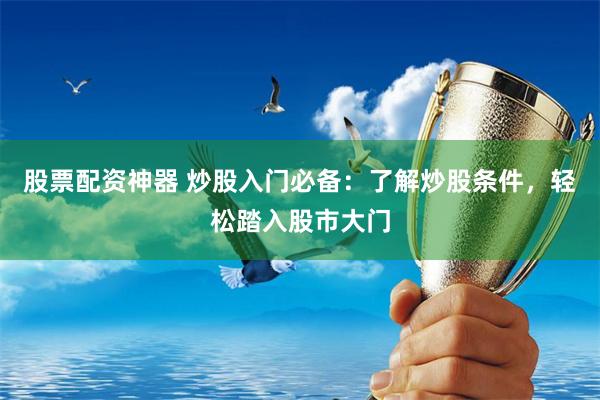 股票配资神器 炒股入门必备：了解炒股条件，轻松踏入股市大门