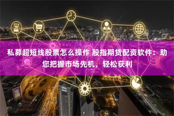 私募超短线股票怎么操作 股指期货配资软件：助您把握市场先机，轻松获利