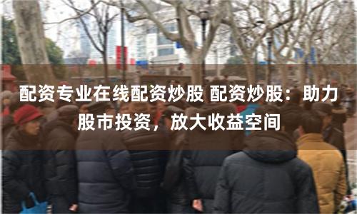 配资专业在线配资炒股 配资炒股：助力股市投资，放大收益空间