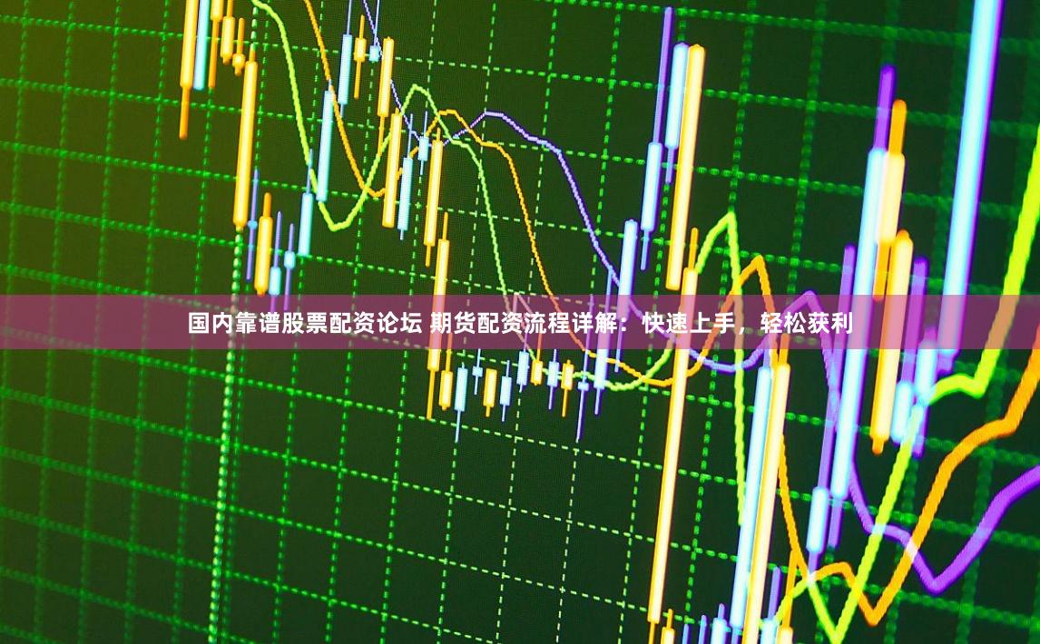 国内靠谱股票配资论坛 期货配资流程详解：快速上手，轻松获利