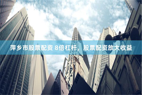 萍乡市股票配资 8倍杠杆，股票配资放大收益