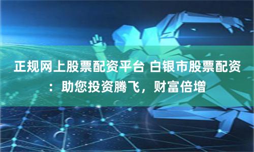 正规网上股票配资平台 白银市股票配资：助您投资腾飞，财富倍增