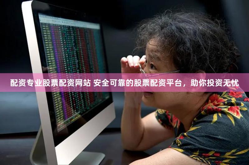 配资专业股票配资网站 安全可靠的股票配资平台，助你投资无忧
