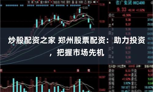 炒股配资之家 郑州股票配资：助力投资，把握市场先机