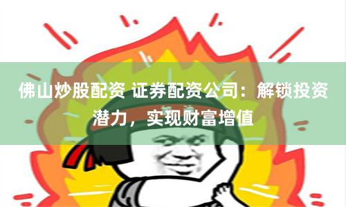 佛山炒股配资 证券配资公司：解锁投资潜力，实现财富增值