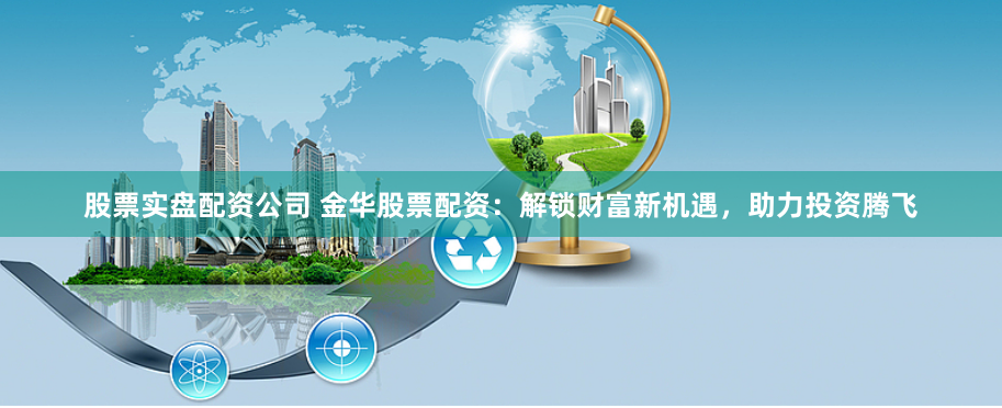 股票实盘配资公司 金华股票配资：解锁财富新机遇，助力投资腾飞