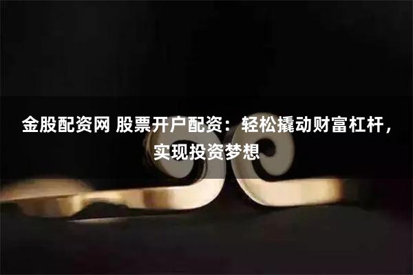 金股配资网 股票开户配资：轻松撬动财富杠杆，实现投资梦想