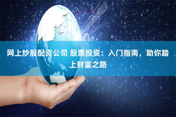 网上炒股配资公司 股票投资：入门指南，助你踏上财富之路