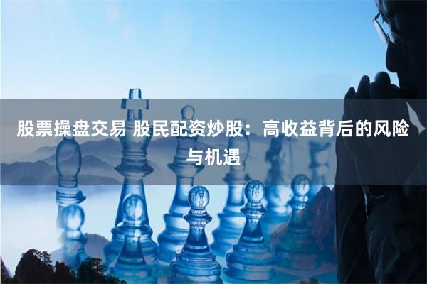 股票操盘交易 股民配资炒股：高收益背后的风险与机遇