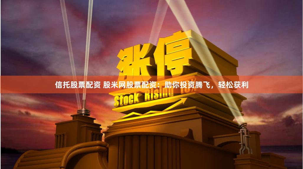 信托股票配资 股米网股票配资：助你投资腾飞，轻松获利