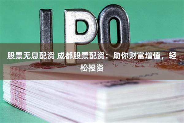 股票无息配资 成都股票配资：助你财富增值，轻松投资