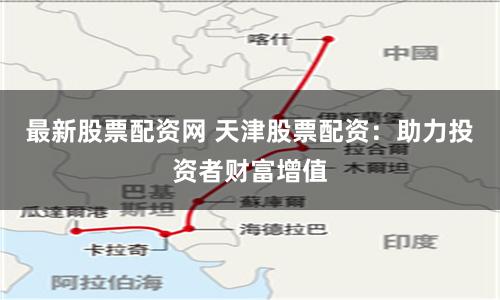 最新股票配资网 天津股票配资：助力投资者财富增值