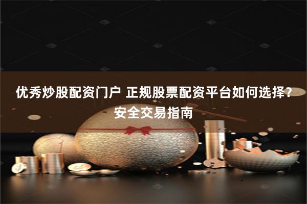优秀炒股配资门户 正规股票配资平台如何选择？安全交易指南