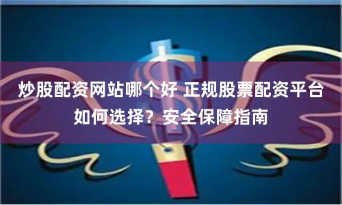 炒股配资网站哪个好 正规股票配资平台如何选择？安全保障指南