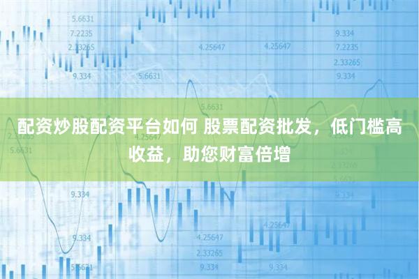 配资炒股配资平台如何 股票配资批发，低门槛高收益，助您财富倍增