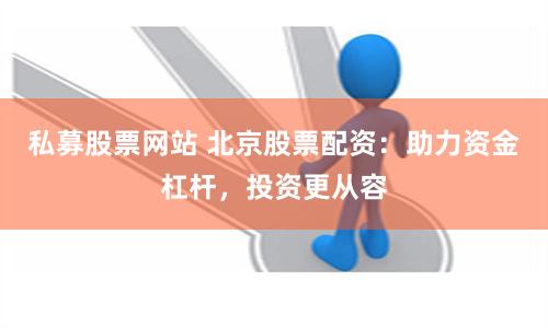 私募股票网站 北京股票配资：助力资金杠杆，投资更从容