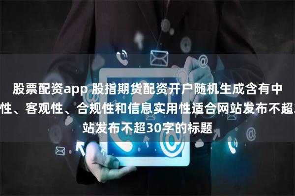 股票配资app 股指期货配资开户随机生成含有中立性、权威性、客观性、合规性和信息实用性适合网站发布不超30字的标题