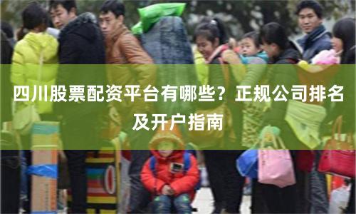 四川股票配资平台有哪些？正规公司排名及开户指南