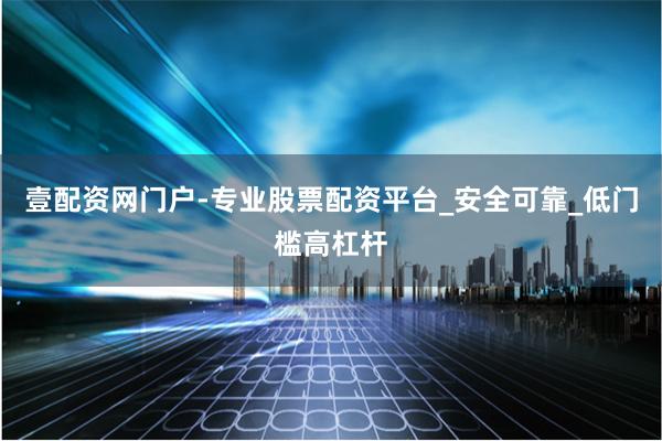 壹配资网门户-专业股票配资平台_安全可靠_低门槛高杠杆