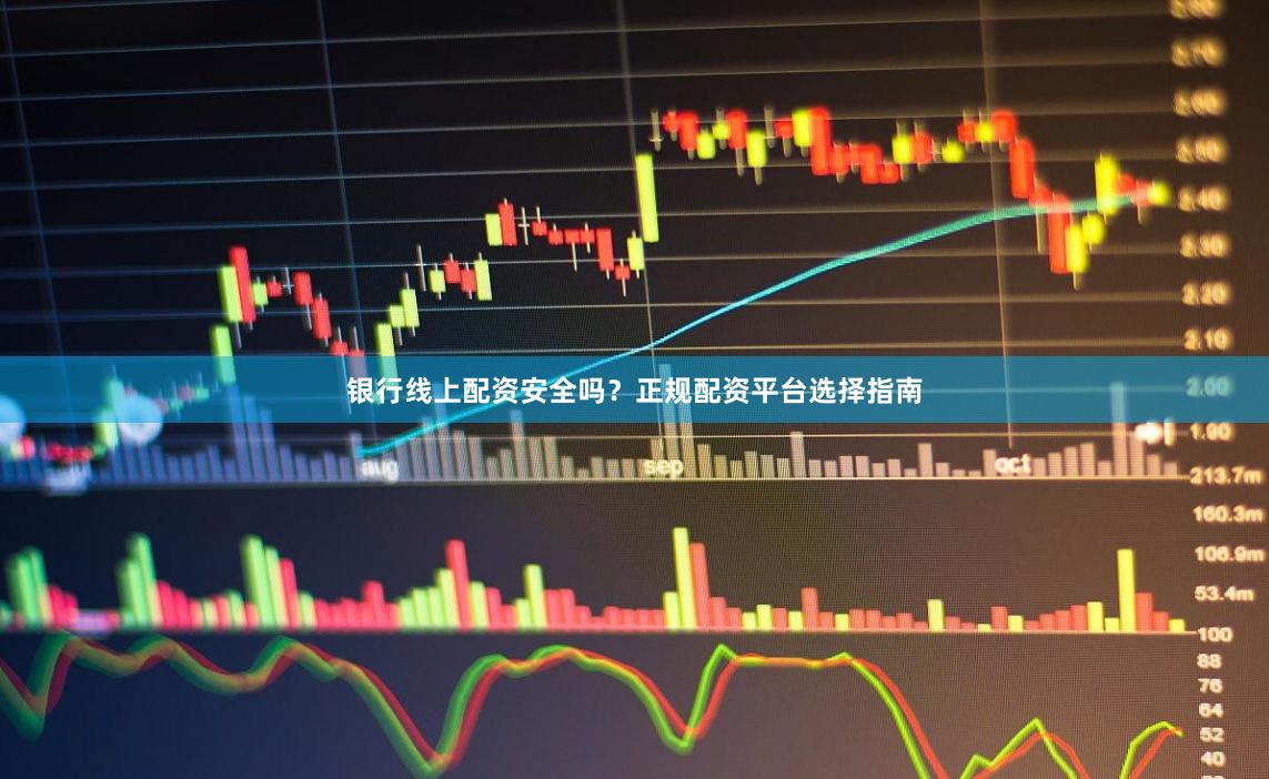 银行线上配资安全吗？正规配资平台选择指南