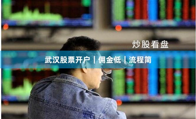 武汉股票开户｜佣金低｜流程简