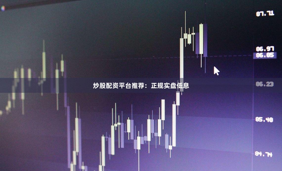 炒股配资平台推荐：正规实盘低息
