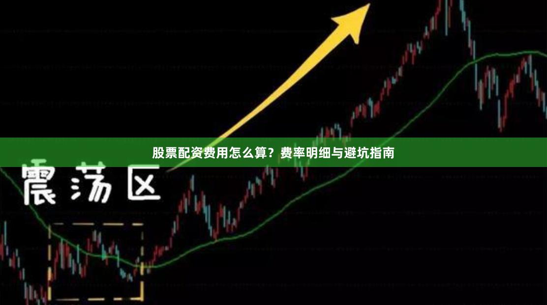股票配资费用怎么算？费率明细与避坑指南